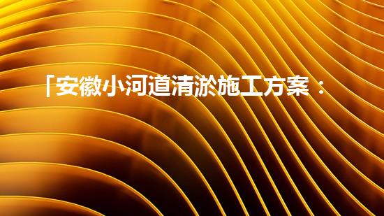 「安徽小河道清淤施工方案：高效簡潔，確保順暢排水」
